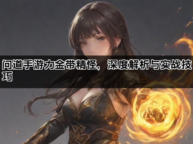 问道手游力金带精怪,深度解析与实战技巧 问道手游力金带精怪,深度解析与实战技巧