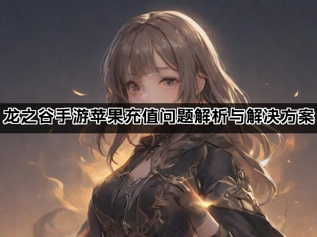 龙之谷手游苹果充值问题解析与解决方案