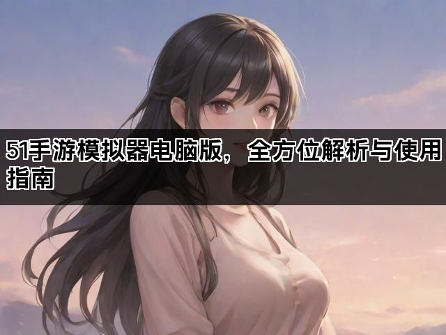 51手游模拟器电脑版，全方位解析与使用指南