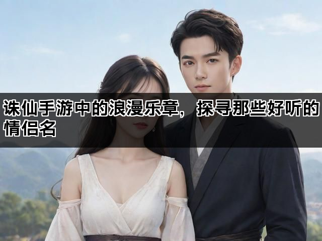 诛仙手游中的浪漫乐章，探寻那些好听的情侣名