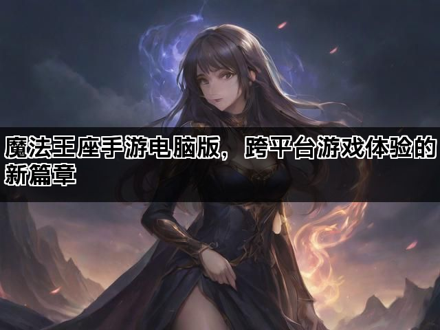 魔法王座手游电脑版，跨平台游戏体验的新篇章
