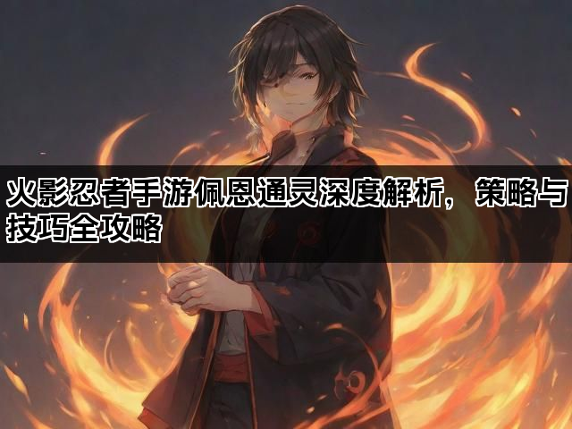 火影忍者手游佩恩通灵深度解析，策略与技巧全攻略