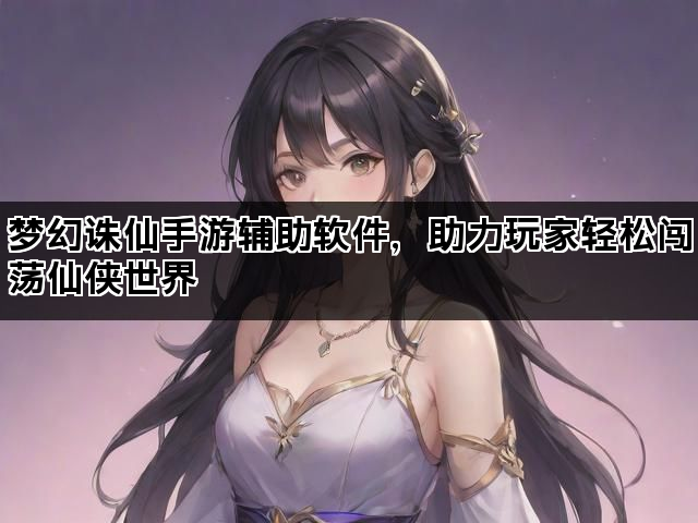 梦幻诛仙手游辅助软件,助力玩家轻松闯荡仙侠世界 梦幻诛仙手游辅助软件,助力玩家轻松闯荡仙侠世界