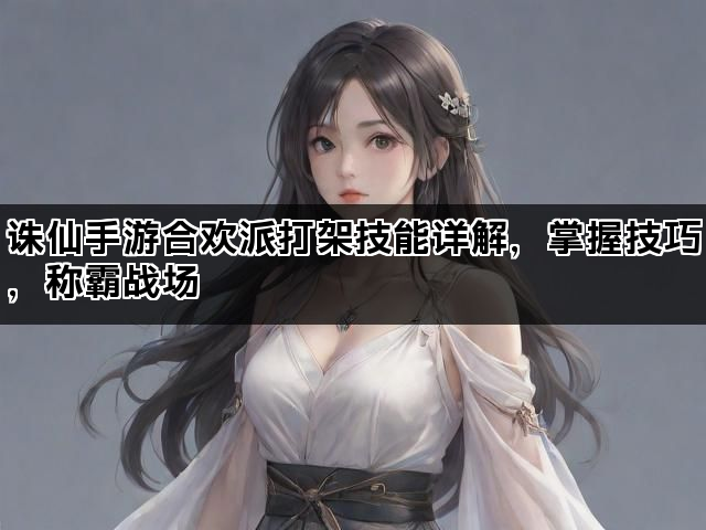 诛仙手游合欢派打架技能详解，掌握技巧，称霸战场