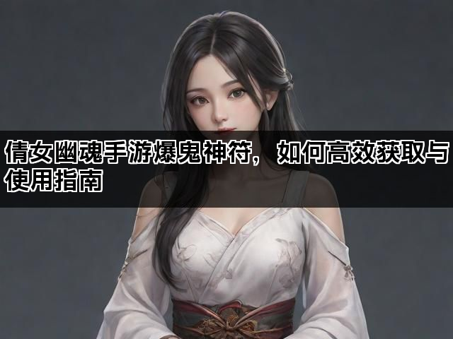 倩女幽魂手游爆鬼神符，如何高效获取与使用指南