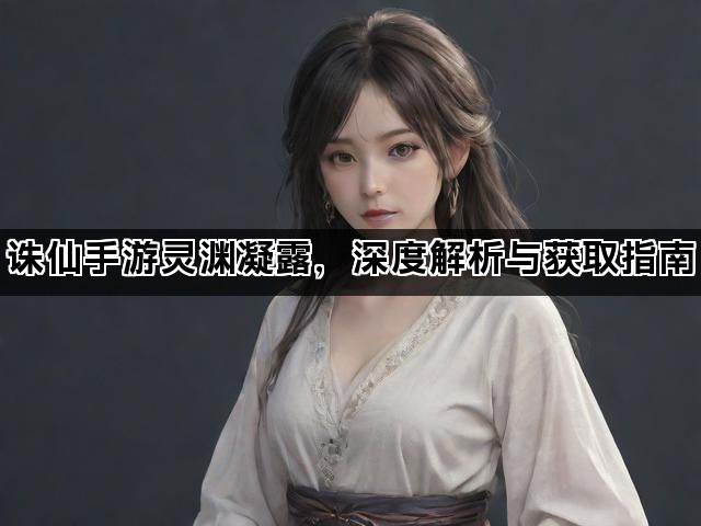 诛仙手游灵渊凝露，深度解析与获取指南