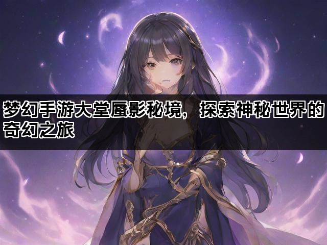 梦幻手游大堂蜃影秘境，探索神秘世界的奇幻之旅