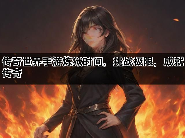 传奇世界手游炼狱时间，挑战极限，成就传奇