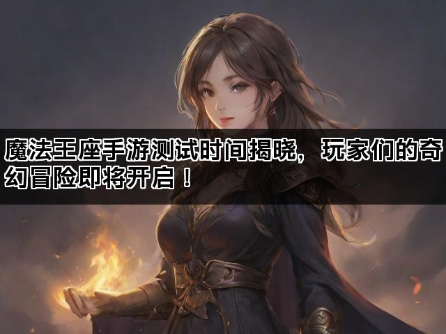魔法王座手游测试时间揭晓，玩家们的奇幻冒险即将开启！