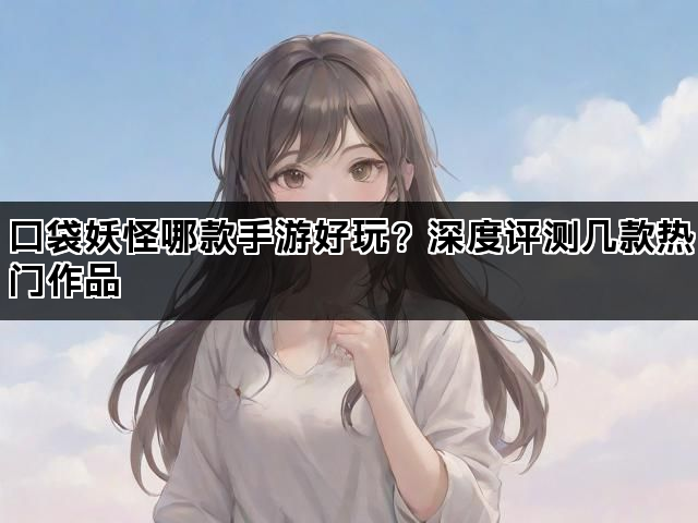 口袋妖怪哪款手游好玩？深度评测几款热门作品