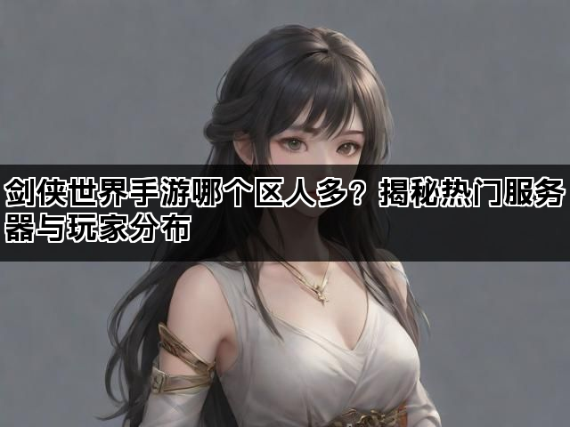 剑侠世界手游哪个区人多？揭秘热门服务器与玩家分布