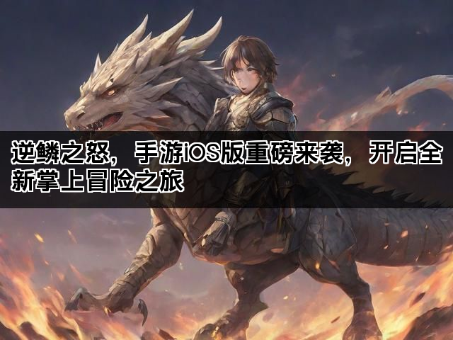 逆鳞之怒，手游iOS版重磅来袭，开启全新掌上冒险之旅