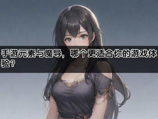 手游元素与魔导，哪个更适合你的游戏体验？