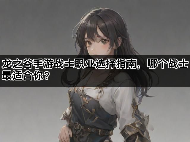龙之谷手游战士职业选择指南，哪个战士最适合你？