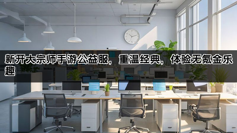 新开大宗师手游公益服，重温经典，体验无氪金乐趣