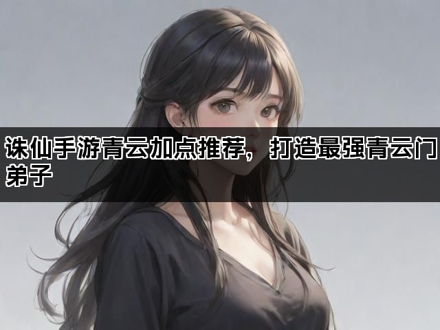 诛仙手游青云加点推荐，打造最强青云门弟子