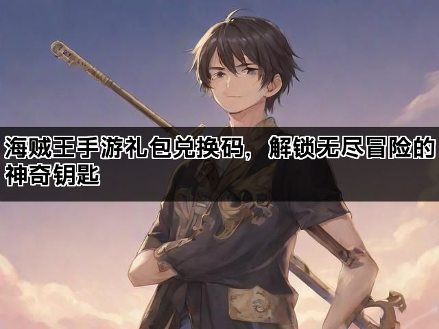海贼王手游礼包兑换码，解锁无尽冒险的神奇钥匙