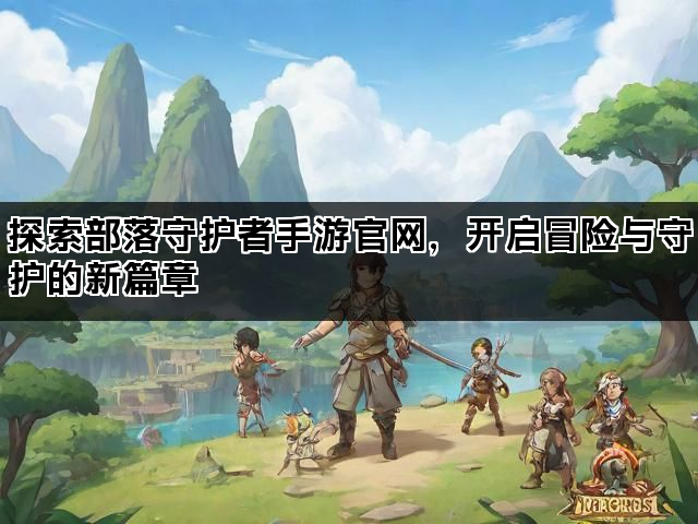 探索部落守护者手游官网，开启冒险与守护的新篇章