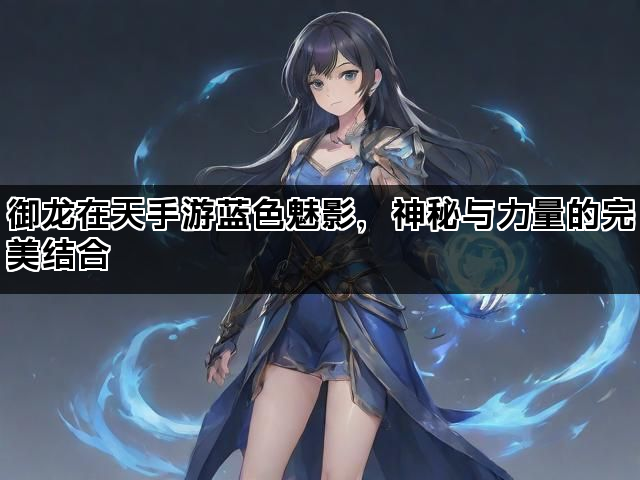 御龙在天手游蓝色魅影，神秘与力量的完美结合