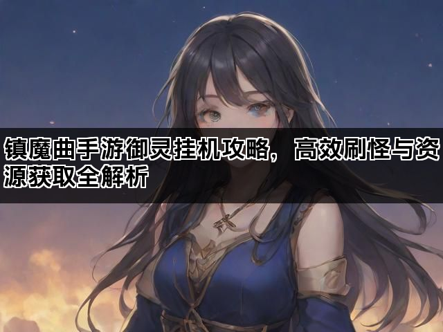 镇魔曲手游御灵挂机攻略，高效刷怪与资源获取全解析