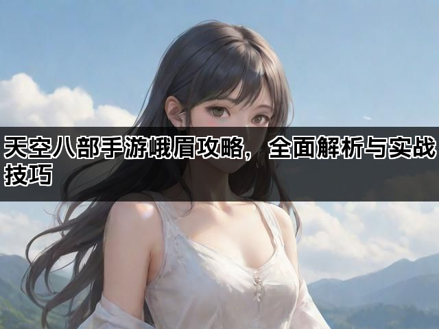 天空八部手游峨眉攻略，全面解析与实战技巧