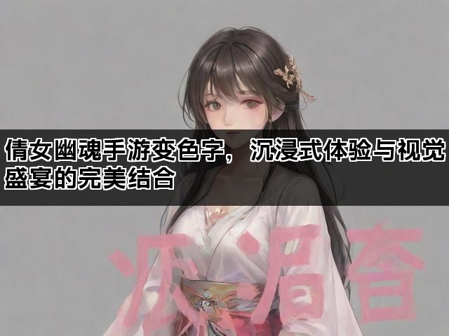 倩女幽魂手游变色字，沉浸式体验与视觉盛宴的完美结合