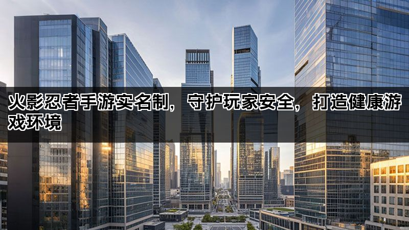火影忍者手游实名制，守护玩家安全，打造健康游戏环境