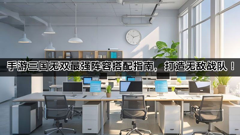 手游三国无双最强阵容搭配指南，打造无敌战队！