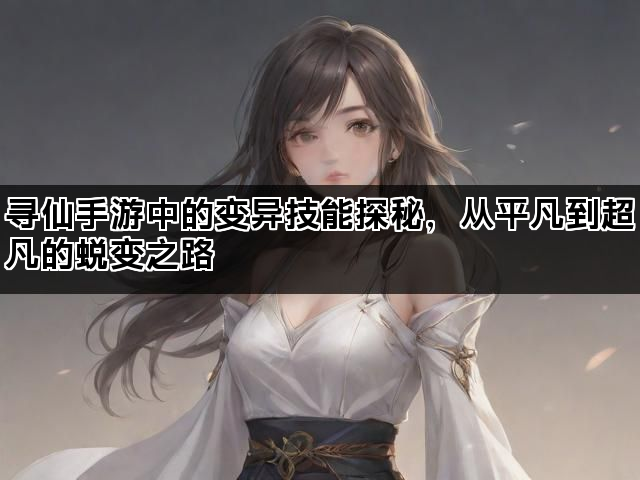 寻仙手游中的变异技能探秘，从平凡到超凡的蜕变之路