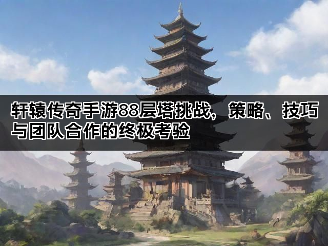 轩辕传奇手游88层塔挑战，策略、技巧与团队合作的终极考验
