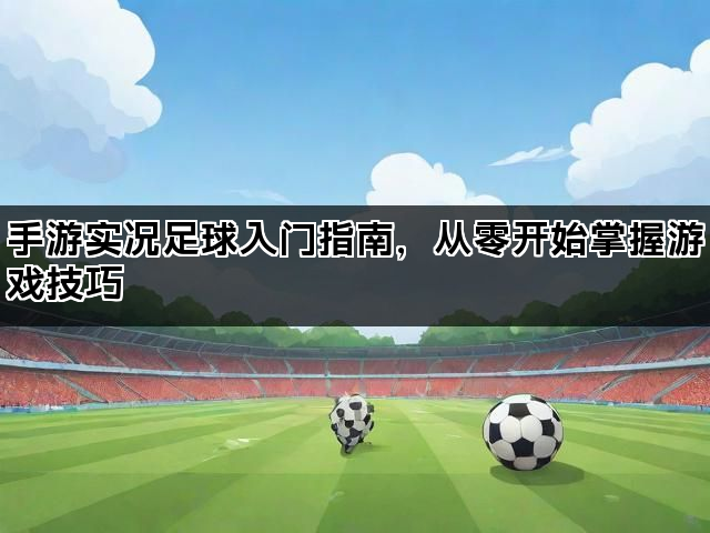 手游实况足球入门指南，从零开始掌握游戏技巧