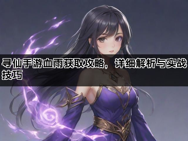 寻仙手游血雨获取攻略，详细解析与实战技巧