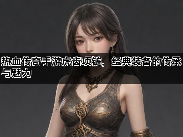 热血传奇手游虎齿项链，经典装备的传承与魅力