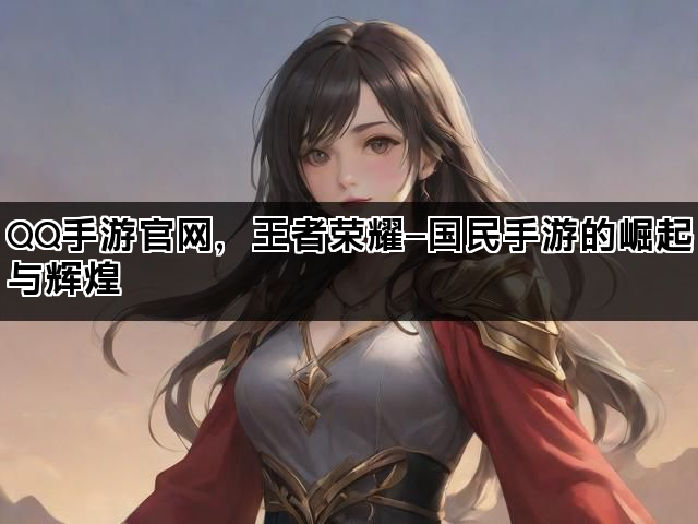 QQ手游官网，王者荣耀—国民手游的崛起与辉煌