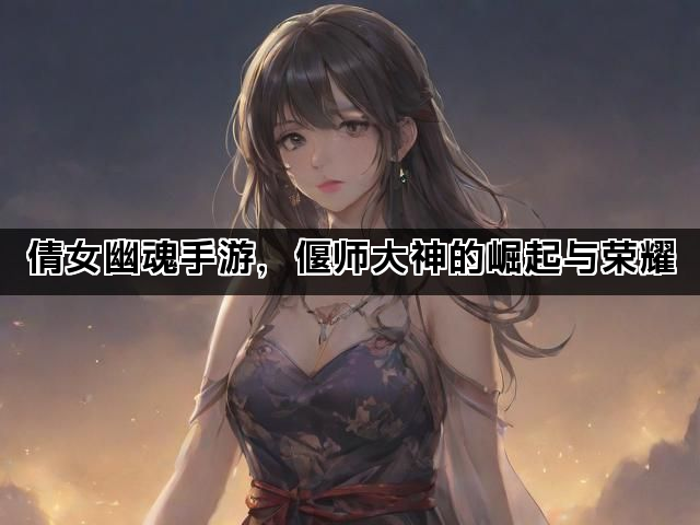 倩女幽魂手游，偃师大神的崛起与荣耀