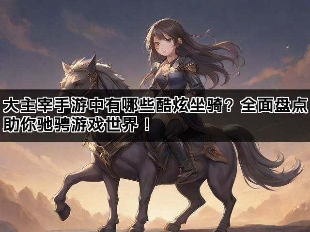 大主宰手游中有哪些酷炫坐骑？全面盘点助你驰骋游戏世界！