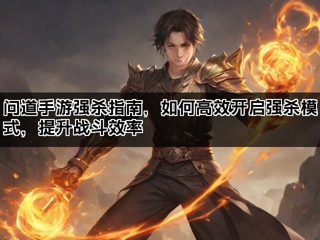 问道手游强杀指南，如何高效开启强杀模式，提升战斗效率
