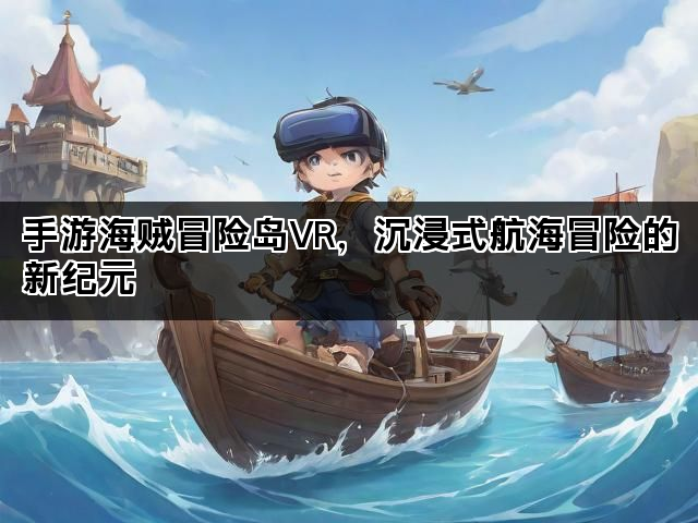 手游海贼冒险岛VR，沉浸式航海冒险的新纪元