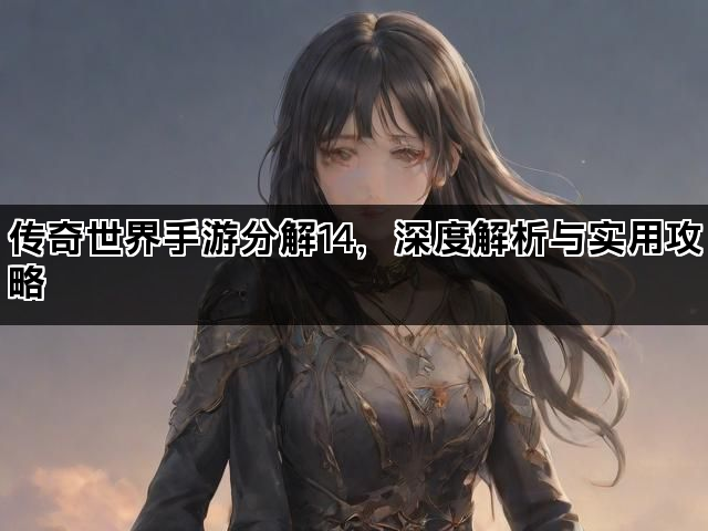 传奇世界手游分解14，深度解析与实用攻略
