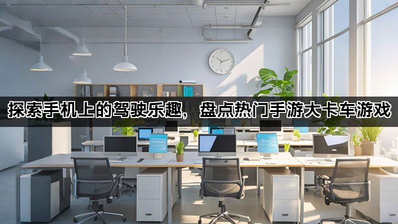 探索手机上的驾驶乐趣，盘点热门手游大卡车游戏
