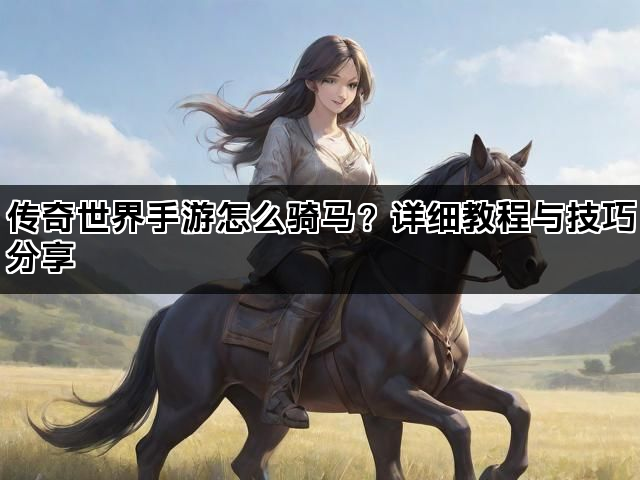 传奇世界手游怎么骑马？详细教程与技巧分享