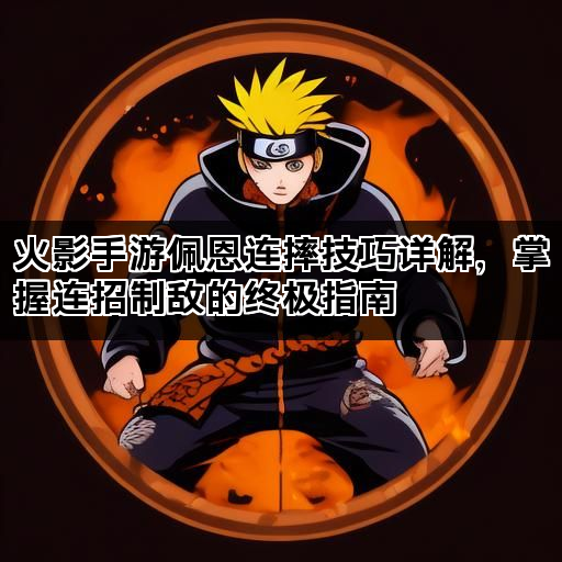 火影手游佩恩连摔技巧详解，掌握连招制敌的终极指南