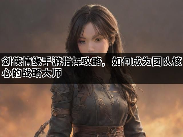 剑侠情缘手游指挥攻略，如何成为团队核心的战略大师