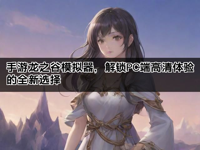 手游龙之谷模拟器，解锁PC端高清体验的全新选择