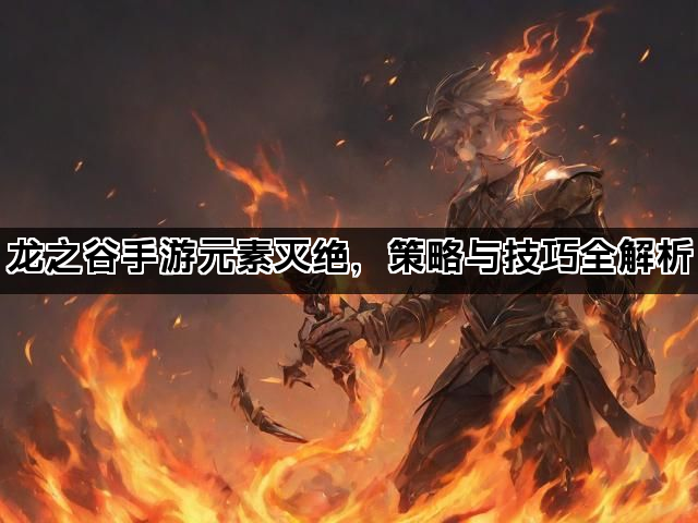 龙之谷手游元素灭绝，策略与技巧全解析