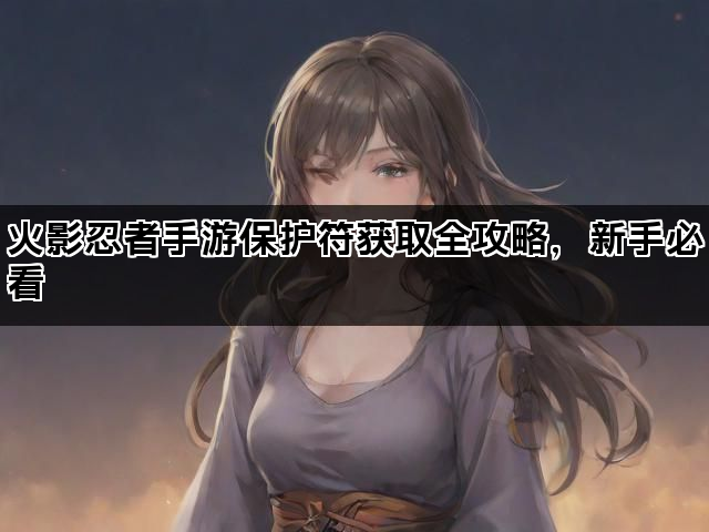 火影忍者手游保护符获取全攻略，新手必看