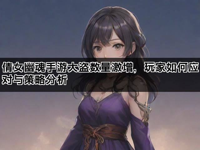 倩女幽魂手游大盗数量激增，玩家如何应对与策略分析