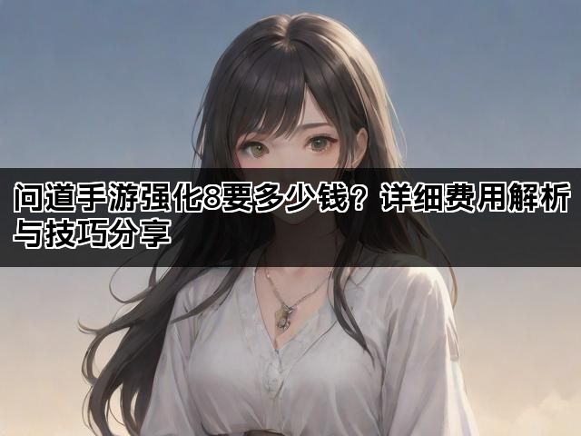 问道手游强化8要多少钱？详细费用解析与技巧分享