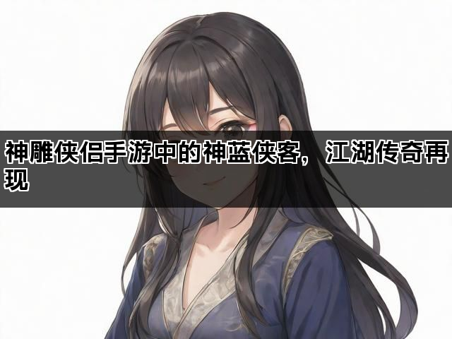 神雕侠侣手游中的神蓝侠客，江湖传奇再现