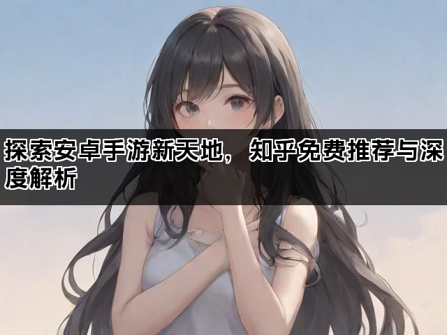 探索安卓手游新天地，知乎免费推荐与深度解析